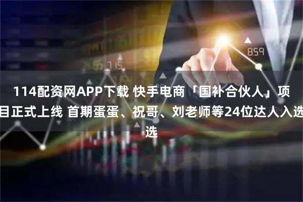 114配资网APP下载 快手电商「国补合伙人」项目正式上线 首期蛋蛋、祝哥、刘老师等24位达人入选