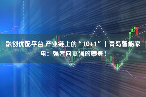 融创优配平台 产业链上的“10+1”｜青岛智能家电：强者向更强的攀登！