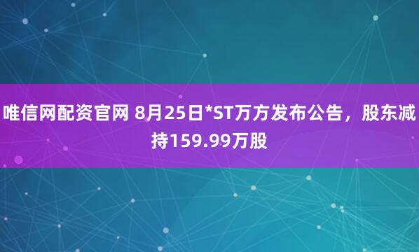 唯信网配资官网 8月25日*ST万方发布公告，股东减持159.99万股