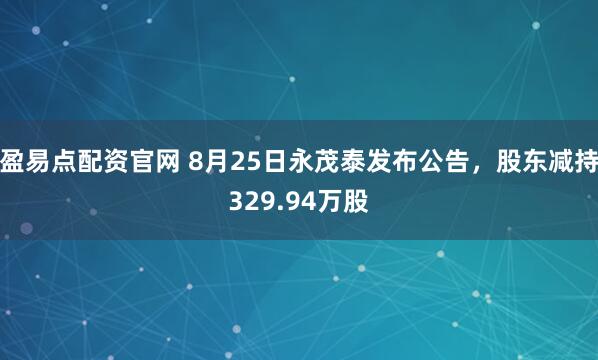 盈易点配资官网 8月25日永茂泰发布公告，股东减持329.94万股