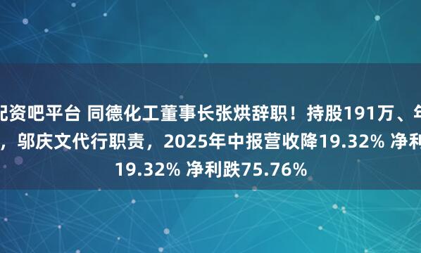 配资吧平台 同德化工董事长张烘辞职！持股191万、年薪20.64万，邬庆文代行职责，2025年中报营收降19.32% 净利跌75.76%