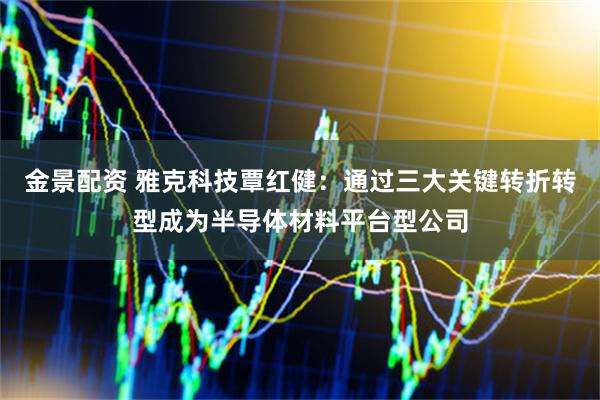 金景配资 雅克科技覃红健：通过三大关键转折转型成为半导体材料平台型公司
