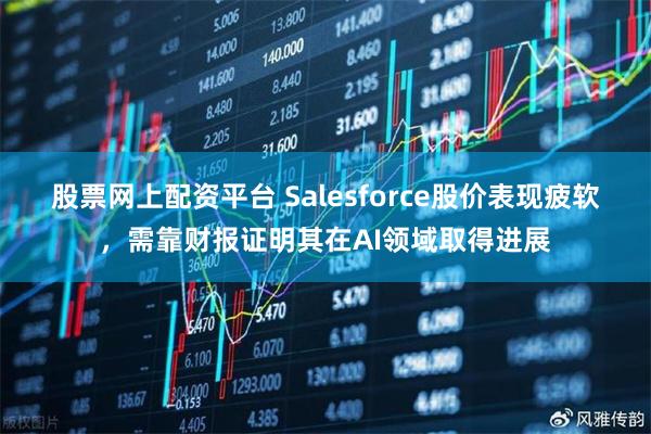 股票网上配资平台 Salesforce股价表现疲软，需靠财报证明其在AI领域取得进展