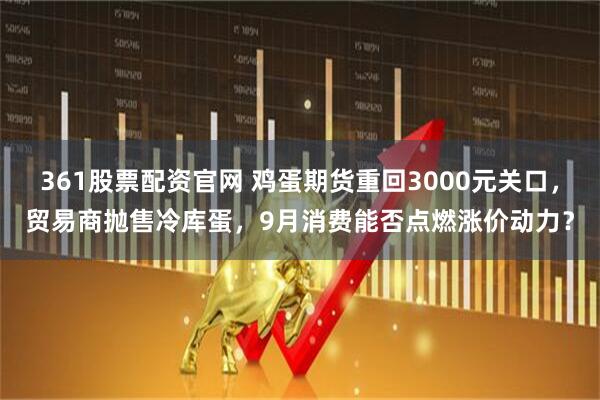 361股票配资官网 鸡蛋期货重回3000元关口，贸易商抛售冷库蛋，9月消费能否点燃涨价动力？