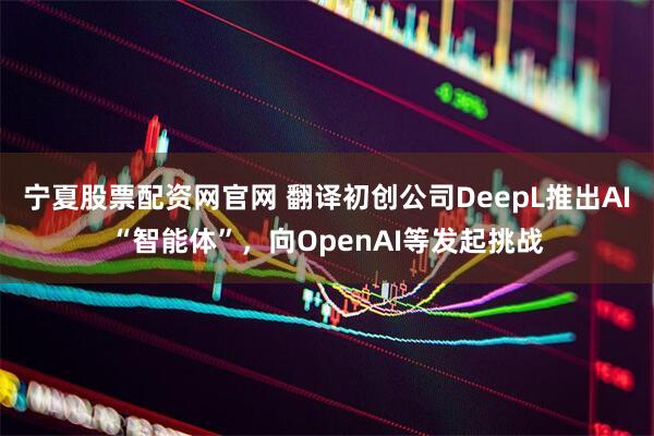 宁夏股票配资网官网 翻译初创公司DeepL推出AI“智能体”，向OpenAI等发起挑战