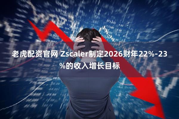 老虎配资官网 Zscaler制定2026财年22%-23%的收入增长目标
