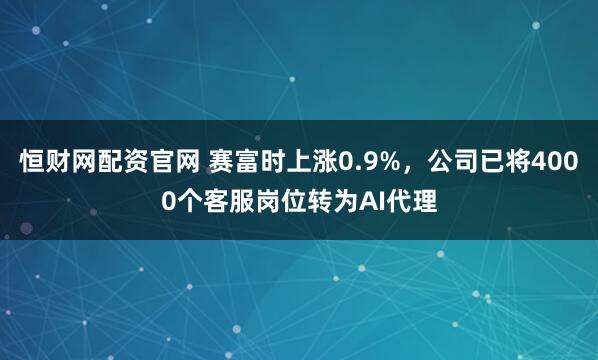 恒财网配资官网 赛富时上涨0.9%，公司已将4000个客服岗位转为AI代理