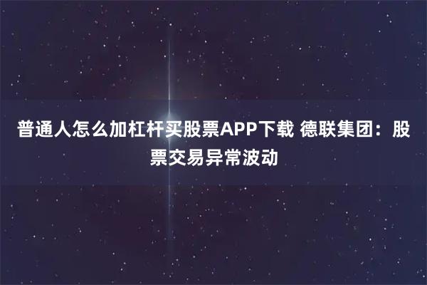 普通人怎么加杠杆买股票APP下载 德联集团：股票交易异常波动